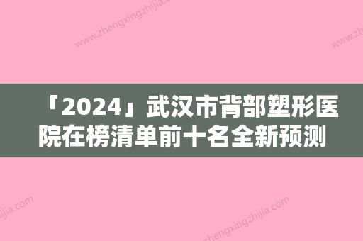 「2024」武汉市背部塑形医院在榜清单前十名全新预测（武汉市背部塑形整形医院）