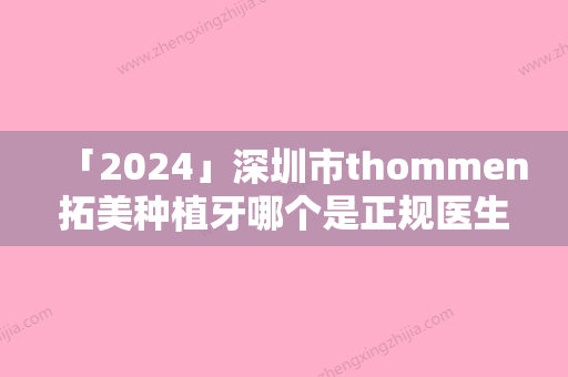 「2024」深圳市thommen拓美种植牙哪个是正规医生-深圳市thommen拓美种植牙口腔医生