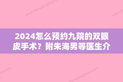 2024怎么预约九院的双眼皮手术？附朱海男等医生介绍+手术案例果图