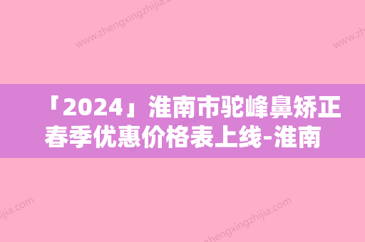 「2024」淮南市驼峰鼻矫正春季优惠价格表上线-淮南市驼峰鼻矫正价格和优势