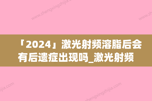 「2024」激光射频溶脂后会有后遗症出现吗_激光射频溶脂后有什么不良后果