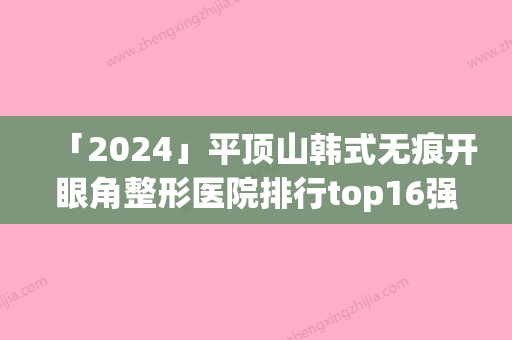 「2024」平顶山韩式无痕开眼角整形医院排行top16强汇总综合(16家医院盘点！平顶山韩式无痕开眼角整形医院排行榜汇总！)