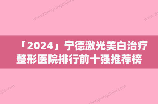 「2024」宁德激光美白治疗整形医院排行前十强推荐榜单一览(宁德激光美白整形医院排名前十，你知道吗？)