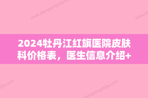 2024牡丹江红旗医院皮肤科价格表，医生信息介绍+雀斑治疗案例果