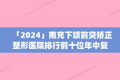 「2024」南充下颌前突矫正整形医院排行前十位年中复盘(南充下颌前突整形医院排行榜出炉，你知道吗？)