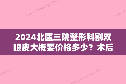 2024北医三院整形科割双眼皮大概要价格多少？术后恢复的自然吗？快来了解一下吧