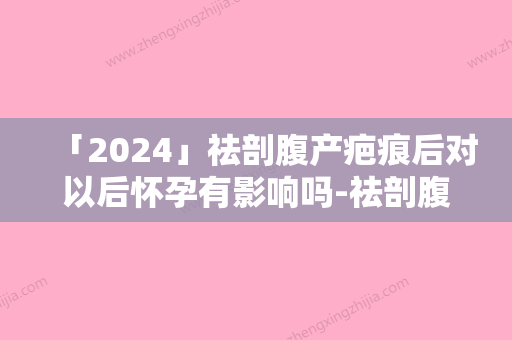 「2024」祛剖腹产疤痕后对以后怀孕有影响吗-祛剖腹产疤痕对生育有无影响呢