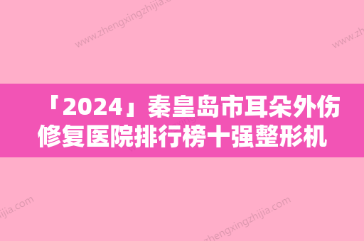 「2024」秦皇岛市耳朵外伤修复医院排行榜十强整形机构名单公布（秦皇岛市耳朵外伤修复整形医院）