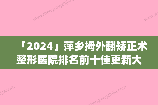 「2024」萍乡拇外翻矫正术整形医院排名前十佳更新大盘点(萍乡拇趾外翻手术排名前十，你需要了解的整形医院推荐)