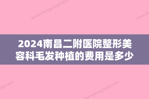 2024南昌二附医院整形美容科毛发种植的费用是多少？内附真实例子分享