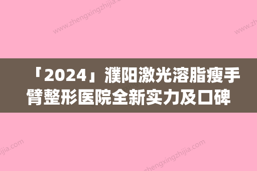 「2024」濮阳激光溶脂瘦手臂整形医院全新实力及口碑一览(濮阳激光溶脂瘦手臂整形医院：实力与口碑并重，焕新你的自信！)