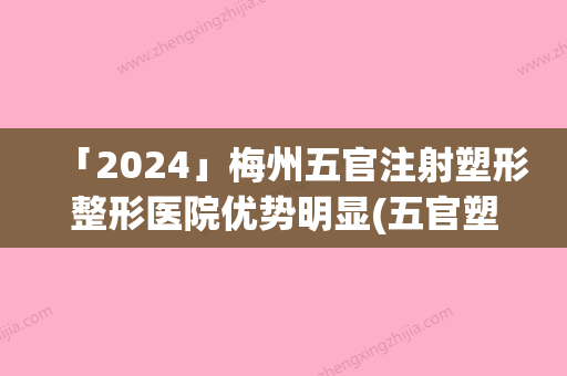 「2024」梅州五官注射塑形整形医院优势明显(五官塑形大全：梅州五官注射塑形医院优势明显)