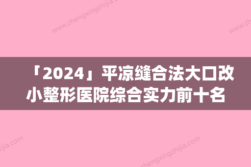 「2024」平凉缝合法大口改小整形医院综合实力前十名口碑排名口碑实力名单(平凉口碑实力排名前十的大口改小整形医院，值得信赖的综合实力机构)