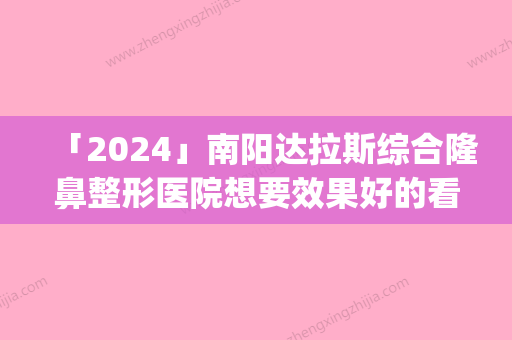 「2024」南阳达拉斯综合隆鼻整形医院想要效果好的看过来(南阳达拉斯综合隆鼻：打造完美鼻型，告别难看鼻梁！)