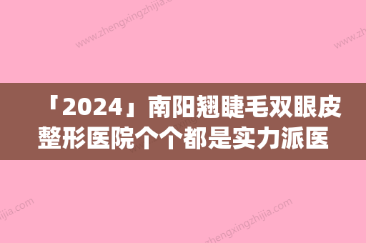 「2024」南阳翘睫毛双眼皮整形医院个个都是实力派医院(南阳实力派医院：双眼皮整形	、翘睫毛	，让美眼不再梦想！)