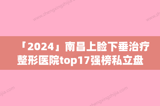 「2024」南昌上睑下垂治疗整形医院top17强榜私立盘点(南昌私立医院排行榜出炉！17家上睑下垂治疗专家，助你摆脱眼部烦恼！)