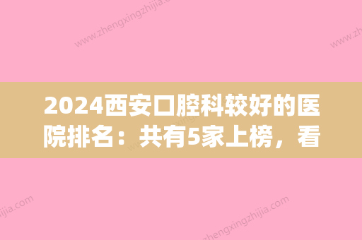 2024西安口腔科较好的医院排名：共有5家上榜，看看有你中意的吗？(盘点西安比较好的口腔医院)