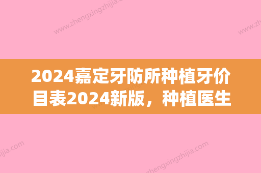 2024嘉定牙防所种植牙价目表2024新版，种植医生+种植案例分享(嘉定牙防所种植牙要多少钱)