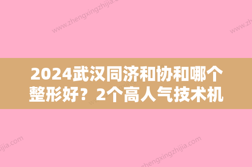 2024武汉同济和协和哪个整形好？2个高人气技术机构在线PK，你选哪个？