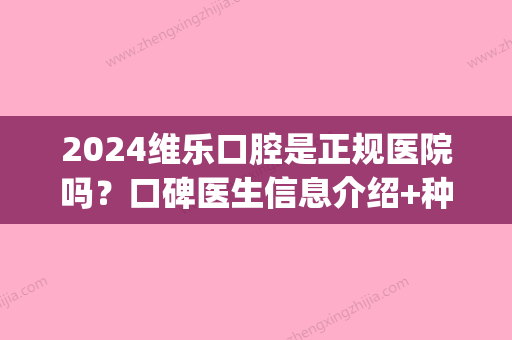 2024维乐口腔是正规医院吗？口碑医生信息介绍+种植牙真实案例(维乐口腔医院种牙怎么样)