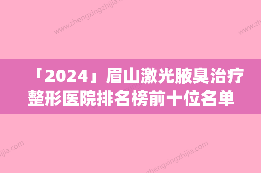 「2024」眉山激光腋臭治疗整形医院排名榜前十位名单发布(眉山十强激光腋臭治疗医院排名榜，知名整形机构一网打尽！)