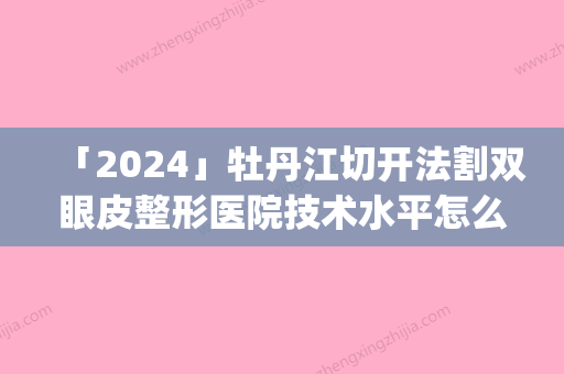 「2024」牡丹江切开法割双眼皮整形医院技术水平怎么样(牡丹江双眼皮整形技术：以切开法割双眼皮为主要方式)