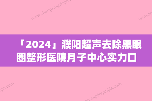 「2024」濮阳超声去除黑眼圈整形医院月子中心实力口碑并存(濮阳超声去黑眼圈实力医院	，月子中心好口碑！)