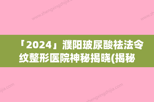 「2024」濮阳玻尿酸祛法令纹整形医院神秘揭晓(揭秘：濮阳玻尿酸祛法令纹整形医院的神秘治疗方式)