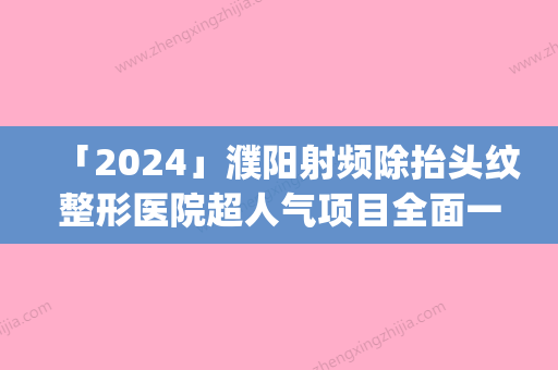 「2024」濮阳射频除抬头纹整形医院超人气项目全面一览(濮阳超人气除抬头纹整形，你不能错过的项目清单！)