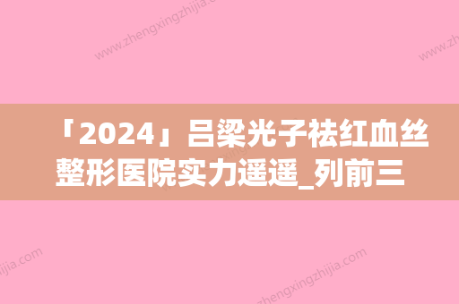 「2024」吕梁光子祛红血丝整形医院实力遥遥_列前三(吕梁光子祛红血丝3强揭晓！)