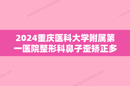 2024重庆医科大学附属第一医院整形科鼻子歪矫正多少钱？附上医院简介