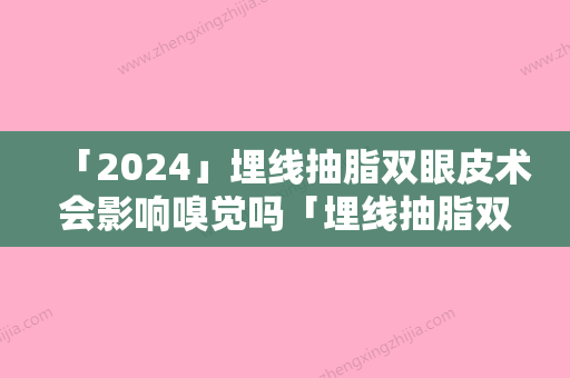 「2024」埋线抽脂双眼皮术会影响嗅觉吗「埋线抽脂双眼皮后对生活有什么影响」