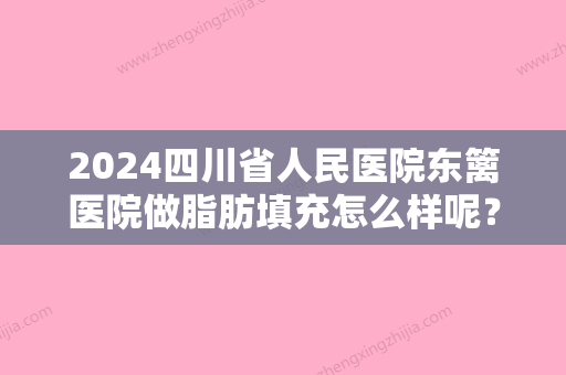 2024四川省人民医院东篱医院做脂肪填充怎么样呢？你对该医院了解多少呢？