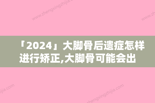 「2024」大脚骨后遗症怎样进行矫正,大脚骨可能会出现的后遗症