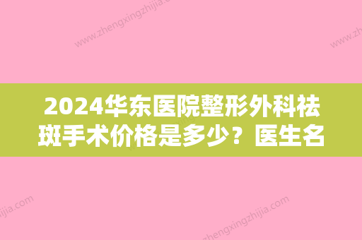 2024华东医院整形外科祛斑手术价格是多少？医生名单与案例分享