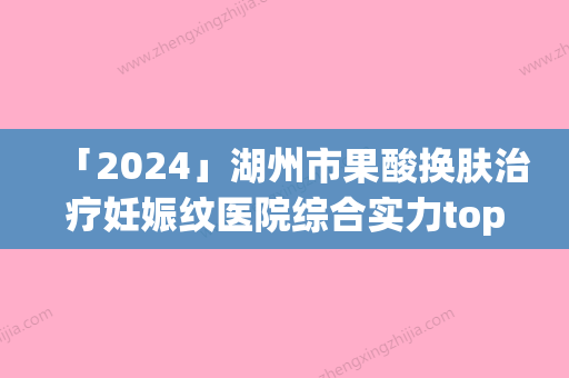 「2024」湖州市果酸换肤治疗妊娠纹医院综合实力top10排名榜靠谱筛选（湖州市果酸换肤治疗妊娠纹整形医院）