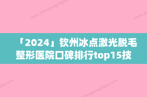 「2024」钦州冰点激光脱毛整形医院口碑排行top15技术出众(钦州冰点激光脱毛排行榜出炉	，这15家医院技术太赞了！)