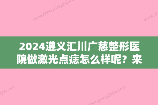 2024遵义汇川广慈整形医院做激光点痣怎么样呢？来看看给我做得怎么样吧！