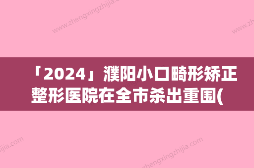 「2024」濮阳小口畸形矫正整形医院在全市杀出重围(濮阳小口畸形医院闪耀全市	，迎来整形矫正新时代)