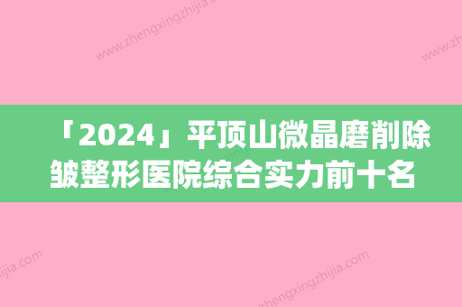 「2024」平顶山微晶磨削除皱整形医院综合实力前十名排行一览(平顶山微晶磨削除皱医院排行榜，实力强劲	，细节入微！)