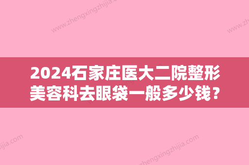 2024石家庄医大二院整形美容科去眼袋一般多少钱？医院口碑评价好不好？