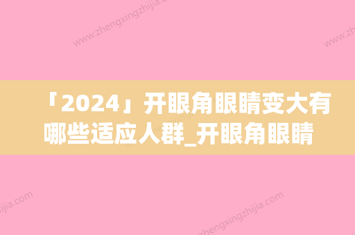 「2024」开眼角眼睛变大有哪些适应人群_开眼角眼睛变大失败修复手术适应哪些人群