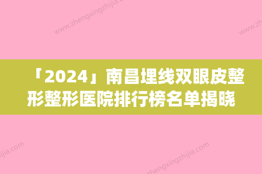 「2024」南昌埋线双眼皮整形整形医院排行榜名单揭晓(南昌哪家整形医院埋线双眼皮效果比较好？排行榜揭晓！)