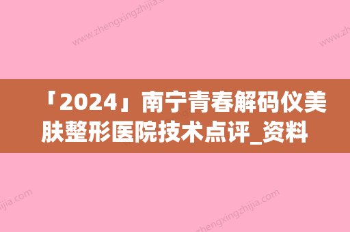 「2024」南宁青春解码仪美肤整形医院技术点评_资料一览(南宁青春美肤医院技术点评：解码仪与整形，你的美丽密码破解！)