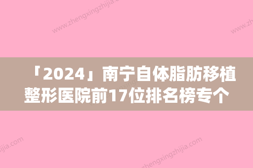 「2024」南宁自体脂肪移植整形医院前17位排名榜专个资深点评(南宁自体脂肪移植排名点评	，了解南宁整形医院前17名)