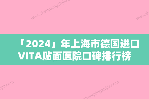 「2024」年上海市德国进口VITA贴面医院口碑排行榜前十佳权威精选-上海市德国进口VITA贴面口腔医院