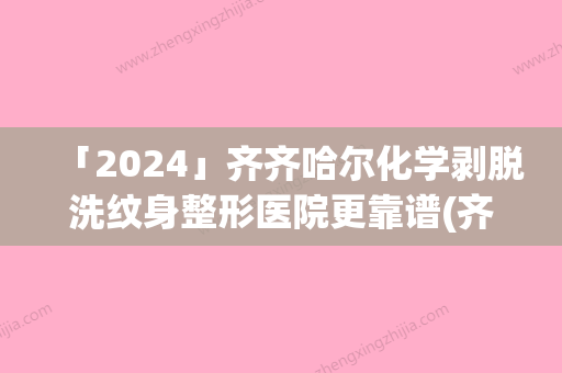 「2024」齐齐哈尔化学剥脱洗纹身整形医院更靠谱(齐齐哈尔整形医院：一站式解决纹身、剥脱	、化学、洗纹身问题)