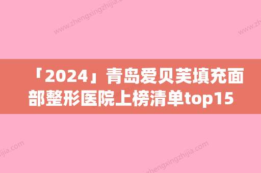 「2024」青岛爱贝芙填充面部整形医院上榜清单top15点击即看(青岛爱贝芙：TOP15整形医院清单即揭晓！)