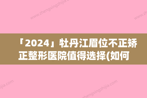 「2024」牡丹江眉位不正矫正整形医院值得选择(如何选择合适的牡丹江眉位不正矫正整形医院？)