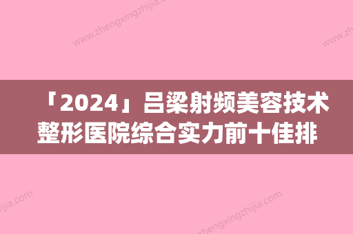 「2024」吕梁射频美容技术整形医院综合实力前十佳排行口碑机构名单(吕梁射频美容机构排行榜)